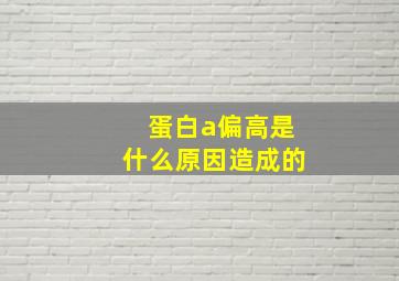 蛋白a偏高是什么原因造成的