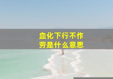 血化下行不作劳是什么意思