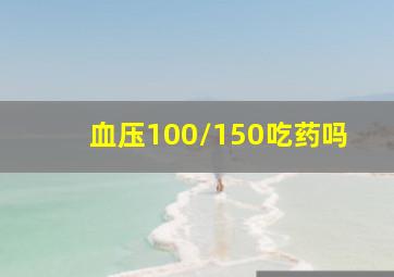 血压100/150吃药吗