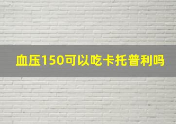 血压150可以吃卡托普利吗