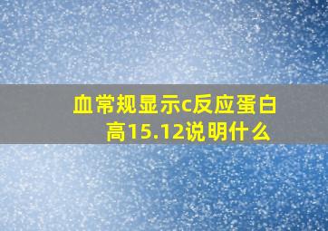 血常规显示c反应蛋白高15.12说明什么