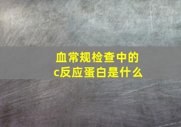 血常规检查中的c反应蛋白是什么