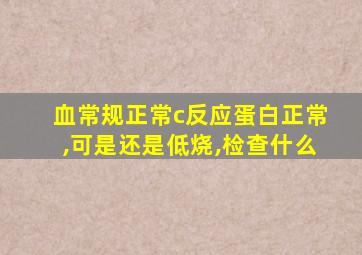 血常规正常c反应蛋白正常,可是还是低烧,检查什么