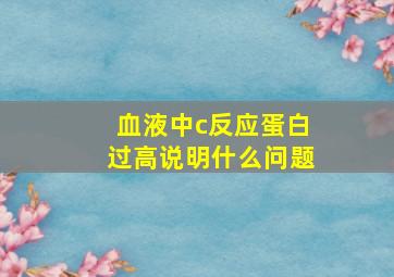 血液中c反应蛋白过高说明什么问题