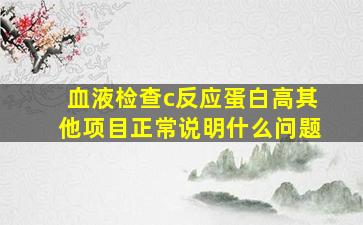 血液检查c反应蛋白高其他项目正常说明什么问题