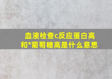 血液检查c反应蛋白高和*葡萄糖高是什么意思