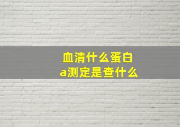 血清什么蛋白a测定是查什么