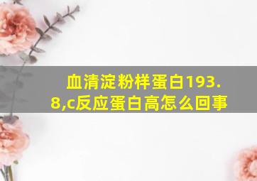 血清淀粉样蛋白193.8,c反应蛋白高怎么回事