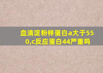 血清淀粉样蛋白a大于550,c反应蛋白44严重吗