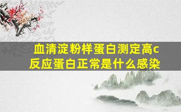 血清淀粉样蛋白测定高c反应蛋白正常是什么感染