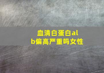 血清白蛋白alb偏高严重吗女性