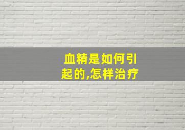 血精是如何引起的,怎样治疗