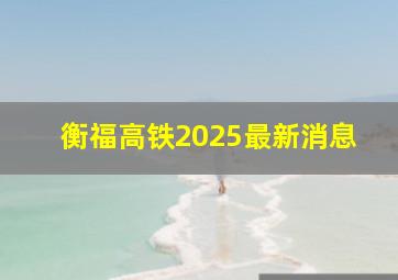 衡福高铁2025最新消息