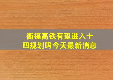 衡福高铁有望进入十四规划吗今天最新消息