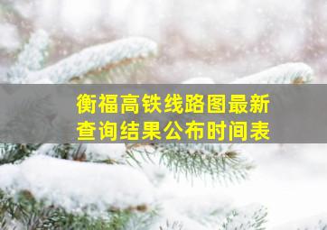 衡福高铁线路图最新查询结果公布时间表