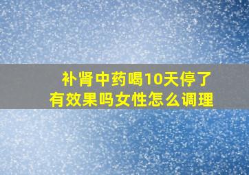 补肾中药喝10天停了有效果吗女性怎么调理