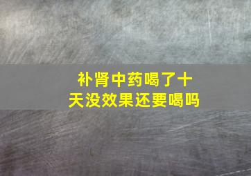 补肾中药喝了十天没效果还要喝吗