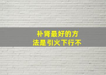 补肾最好的方法是引火下行不