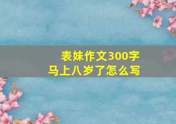 表妹作文300字马上八岁了怎么写