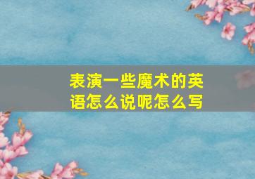 表演一些魔术的英语怎么说呢怎么写