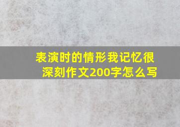 表演时的情形我记忆很深刻作文200字怎么写