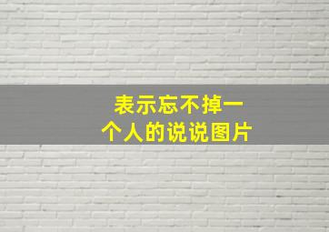 表示忘不掉一个人的说说图片