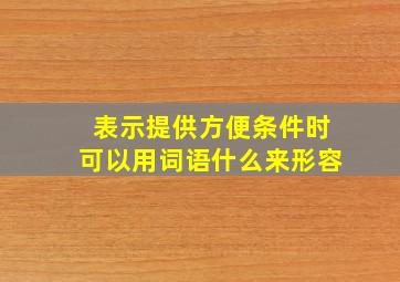 表示提供方便条件时可以用词语什么来形容