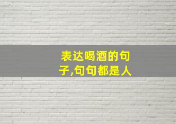 表达喝酒的句子,句句都是人