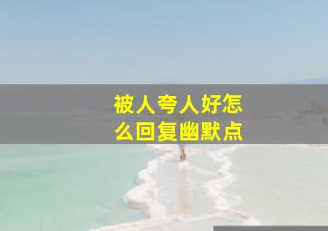 被人夸人好怎么回复幽默点