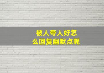 被人夸人好怎么回复幽默点呢