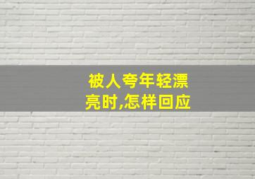 被人夸年轻漂亮时,怎样回应