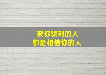 被你骗到的人都是相信你的人