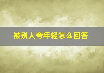 被别人夸年轻怎么回答