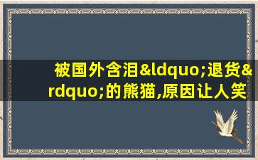 被国外含泪“退货”的熊猫,原因让人笑喷,网友纷纷叫好