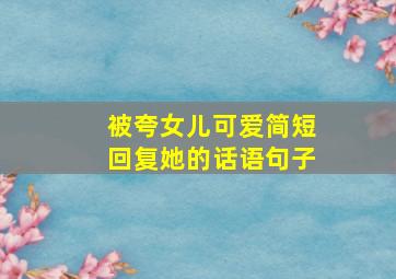 被夸女儿可爱简短回复她的话语句子