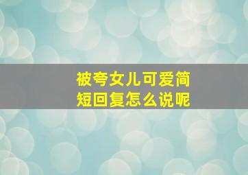 被夸女儿可爱简短回复怎么说呢