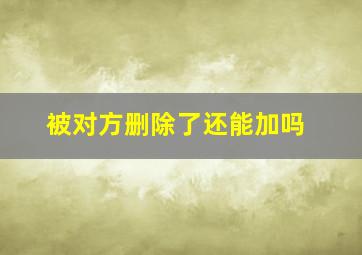 被对方删除了还能加吗