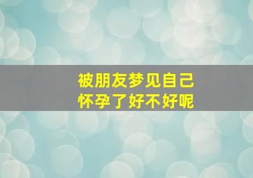 被朋友梦见自己怀孕了好不好呢