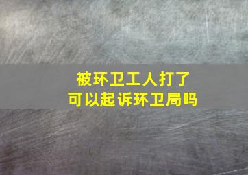 被环卫工人打了可以起诉环卫局吗