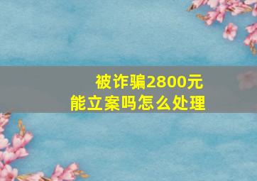 被诈骗2800元能立案吗怎么处理