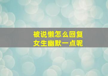 被说懒怎么回复女生幽默一点呢