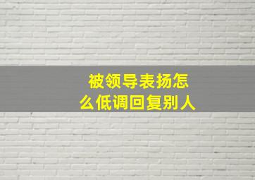 被领导表扬怎么低调回复别人