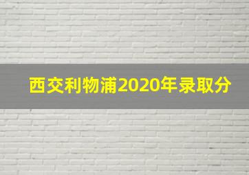 西交利物浦2020年录取分