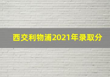 西交利物浦2021年录取分