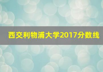 西交利物浦大学2017分数线