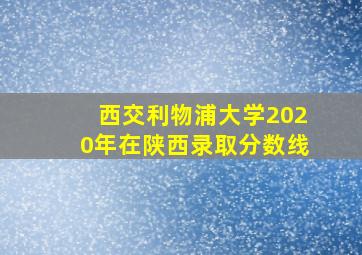 西交利物浦大学2020年在陕西录取分数线