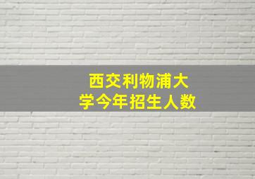 西交利物浦大学今年招生人数