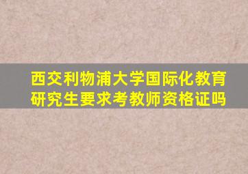 西交利物浦大学国际化教育研究生要求考教师资格证吗