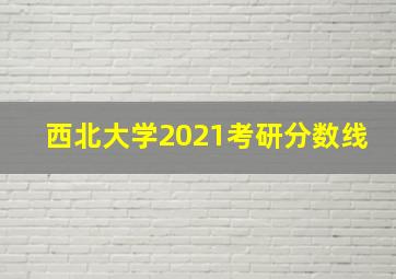 西北大学2021考研分数线