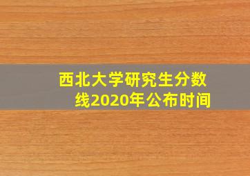 西北大学研究生分数线2020年公布时间